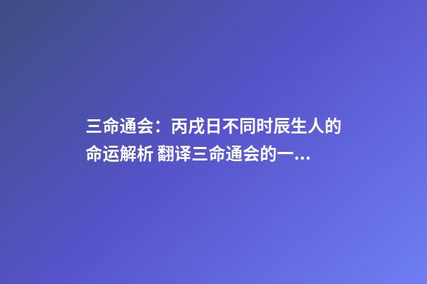 三命通会：丙戌日不同时辰生人的命运解析 翻译三命通会的一句话